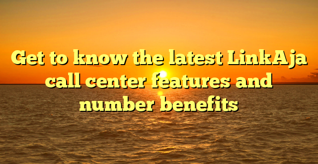 Get to know the latest LinkAja call center features and number benefits