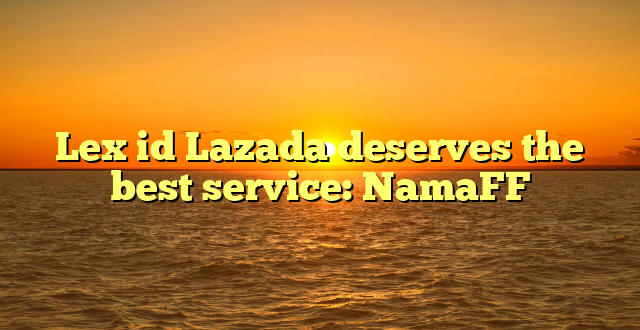 Lex id Lazada deserves the best service: NamaFF