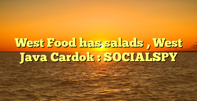 West Food has salads , West Java Cardok : SOCIALSPY