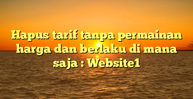 Hapus tarif tanpa permainan harga dan berlaku di mana saja : Website1
