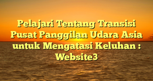 Pelajari Tentang Transisi Pusat Panggilan Udara Asia untuk Mengatasi Keluhan : Website3