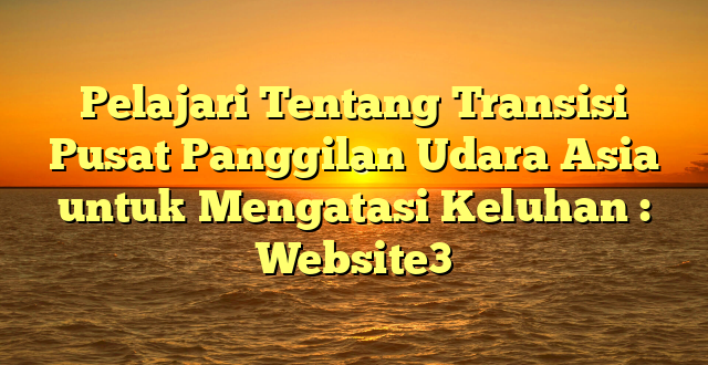 Pelajari Tentang Transisi Pusat Panggilan Udara Asia untuk Mengatasi Keluhan : Website3