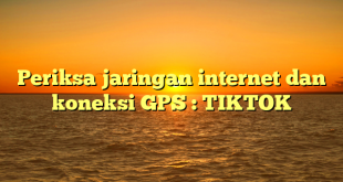 Periksa jaringan internet dan koneksi GPS : TIKTOK