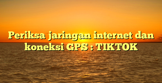 Periksa jaringan internet dan koneksi GPS : TIKTOK