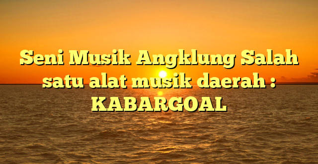 Seni Musik Angklung Salah satu alat musik daerah : KABARGOAL