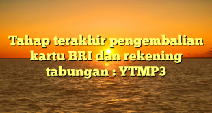 Tahap terakhir pengembalian kartu BRI dan rekening tabungan : YTMP3