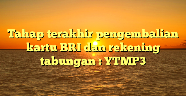 Tahap terakhir pengembalian kartu BRI dan rekening tabungan : YTMP3