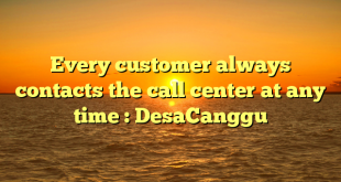 Every customer always contacts the call center at any time : DesaCanggu