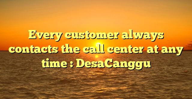 Every customer always contacts the call center at any time : DesaCanggu