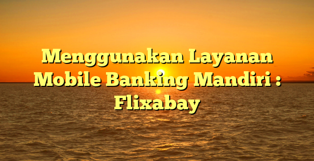 Menggunakan Layanan Mobile Banking Mandiri : Flixabay