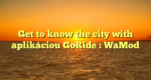 Get to know the city with aplikáciou GoRide : WaMod