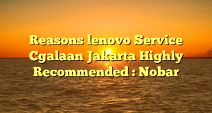 Reasons lenovo Service Cgalaan Jakarta Highly Recommended : Nobar