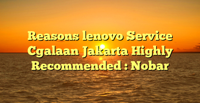 Reasons lenovo Service Cgalaan Jakarta Highly Recommended : Nobar
