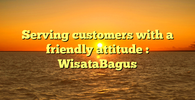 Serving customers with a friendly attitude : WisataBagus