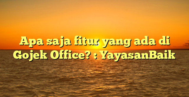 Apa saja fitur yang ada di Gojek Office? : YayasanBaik