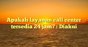 Apakah layanan call center tersedia 24 jam? : Diakui