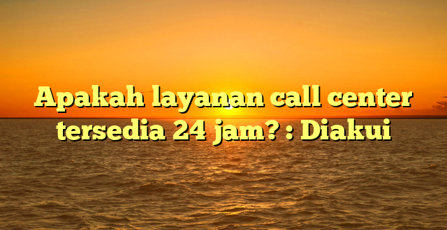 Apakah layanan call center tersedia 24 jam? : Diakui