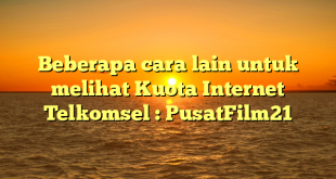 Beberapa cara lain untuk melihat Kuota Internet Telkomsel : PusatFilm21