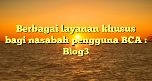 Berbagai layanan khusus bagi nasabah pengguna BCA : Blog3