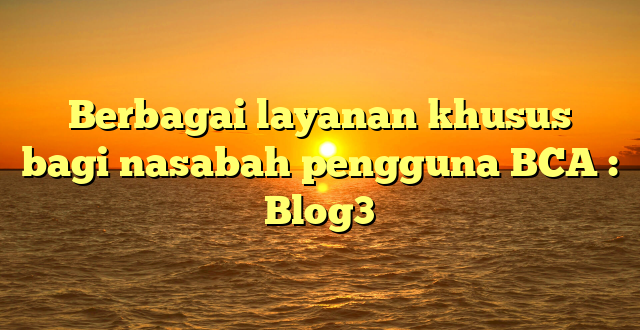 Berbagai layanan khusus bagi nasabah pengguna BCA : Blog3