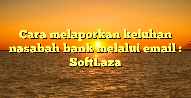 Cara melaporkan keluhan nasabah bank melalui email : SoftLaza