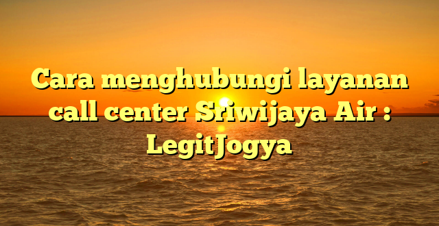 Cara menghubungi layanan call center Sriwijaya Air : LegitJogya