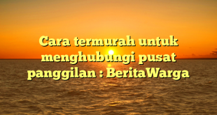 Cara termurah untuk menghubungi pusat panggilan : BeritaWarga