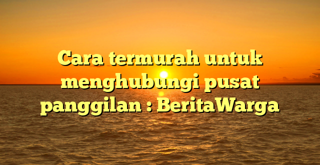 Cara termurah untuk menghubungi pusat panggilan : BeritaWarga