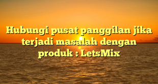 Hubungi pusat panggilan jika terjadi masalah dengan produk : LetsMix