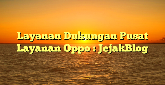 Layanan Dukungan Pusat Layanan Oppo : JejakBlog