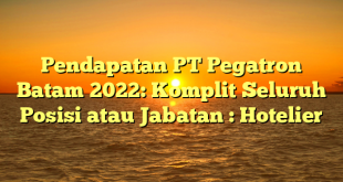 Pendapatan PT Pegatron Batam 2022: Komplit Seluruh Posisi atau Jabatan : Hotelier