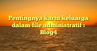 Pentingnya kartu keluarga dalam file administratif : Blog4