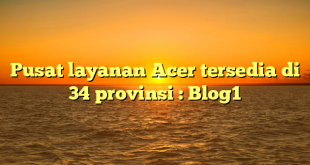 Pusat layanan Acer tersedia di 34 provinsi : Blog1