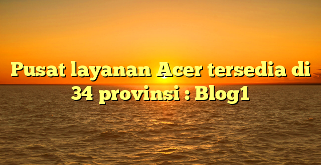 Pusat layanan Acer tersedia di 34 provinsi : Blog1