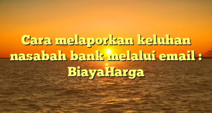 Cara melaporkan keluhan nasabah bank melalui email : BiayaHarga