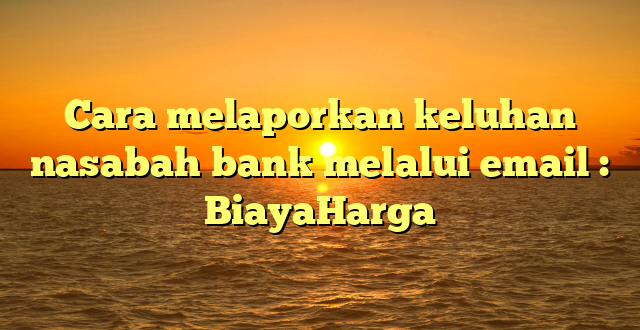 Cara melaporkan keluhan nasabah bank melalui email : BiayaHarga