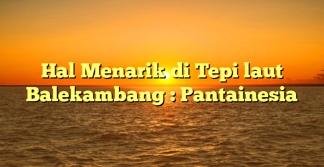 Hal Menarik di Tepi laut Balekambang : Pantainesia