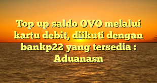 Top up saldo OVO melalui kartu debit, diikuti dengan bankp22 yang tersedia : Aduanasn