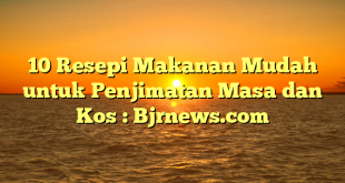 10 Resepi Makanan Mudah untuk Penjimatan Masa dan Kos : Bjrnews.com