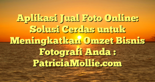 Aplikasi Jual Foto Online: Solusi Cerdas untuk Meningkatkan Omzet Bisnis Fotografi Anda : PatriciaMollie.com