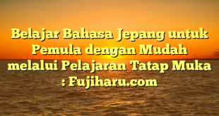 Belajar Bahasa Jepang untuk Pemula dengan Mudah melalui Pelajaran Tatap Muka : Fujiharu.com