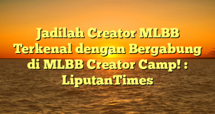 Jadilah Creator MLBB Terkenal dengan Bergabung di MLBB Creator Camp! : LiputanTimes