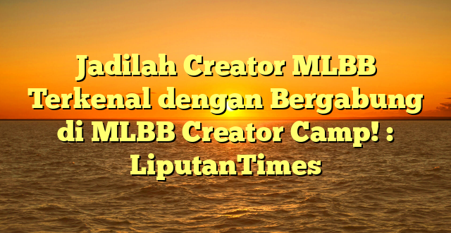 Jadilah Creator MLBB Terkenal dengan Bergabung di MLBB Creator Camp! : LiputanTimes