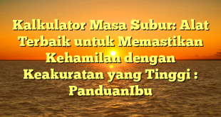 Kalkulator Masa Subur: Alat Terbaik untuk Memastikan Kehamilan dengan Keakuratan yang Tinggi : PanduanIbu