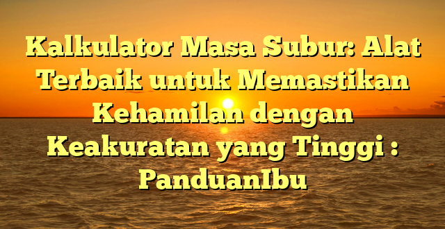 Kalkulator Masa Subur: Alat Terbaik untuk Memastikan Kehamilan dengan Keakuratan yang Tinggi : PanduanIbu