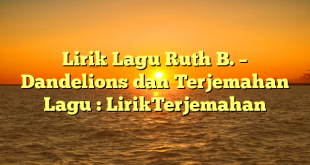 Lirik Lagu Ruth B. – Dandelions dan Terjemahan Lagu : LirikTerjemahan