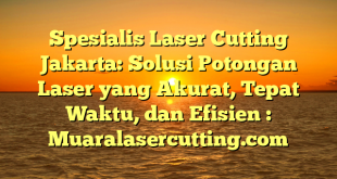 Spesialis Laser Cutting Jakarta: Solusi Potongan Laser yang Akurat, Tepat Waktu, dan Efisien : Muaralasercutting.com