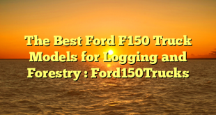 The Best Ford F150 Truck Models for Logging and Forestry : Ford150Trucks