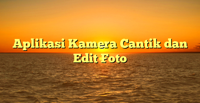 Aplikasi Kamera Cantik dan Edit Foto