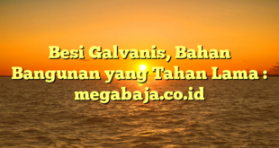 Besi Galvanis, Bahan Bangunan yang Tahan Lama : megabaja.co.id